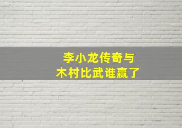 李小龙传奇与木村比武谁赢了