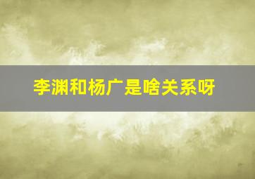 李渊和杨广是啥关系呀