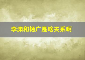 李渊和杨广是啥关系啊