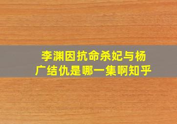 李渊因抗命杀妃与杨广结仇是哪一集啊知乎