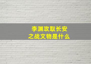 李渊攻取长安之战文物是什么