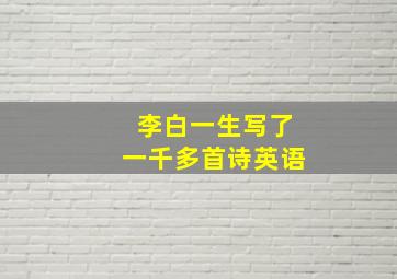 李白一生写了一千多首诗英语