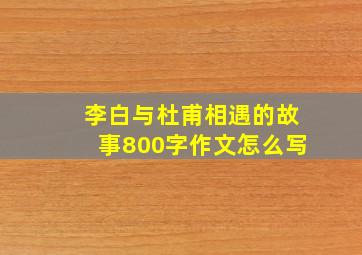 李白与杜甫相遇的故事800字作文怎么写