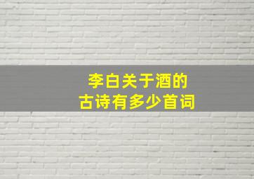 李白关于酒的古诗有多少首词