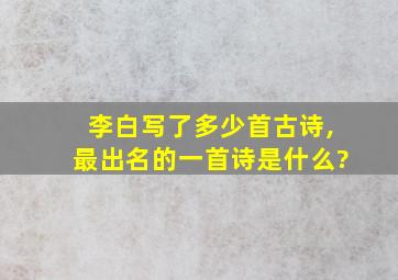 李白写了多少首古诗,最出名的一首诗是什么?