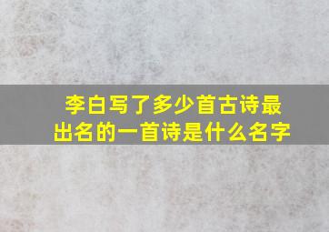 李白写了多少首古诗最出名的一首诗是什么名字