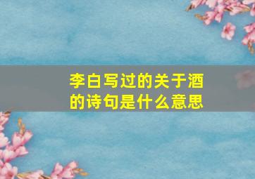 李白写过的关于酒的诗句是什么意思