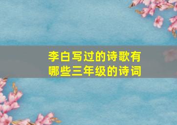 李白写过的诗歌有哪些三年级的诗词