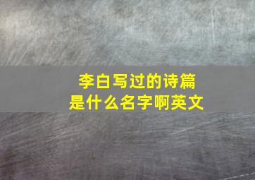 李白写过的诗篇是什么名字啊英文