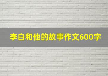 李白和他的故事作文600字