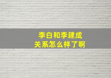 李白和李建成关系怎么样了啊