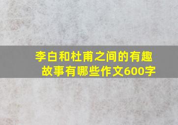 李白和杜甫之间的有趣故事有哪些作文600字