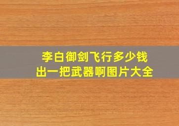 李白御剑飞行多少钱出一把武器啊图片大全