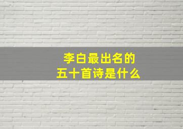 李白最出名的五十首诗是什么