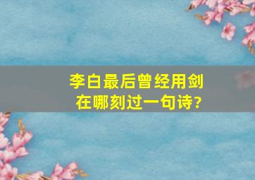 李白最后曾经用剑在哪刻过一句诗?