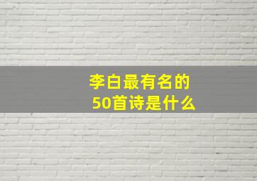 李白最有名的50首诗是什么