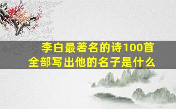 李白最著名的诗100首全部写出他的名子是什么