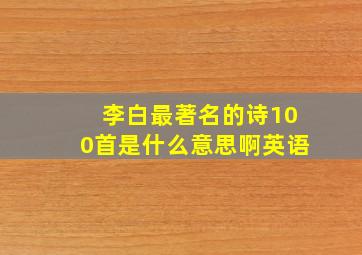 李白最著名的诗100首是什么意思啊英语