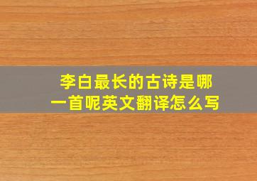 李白最长的古诗是哪一首呢英文翻译怎么写