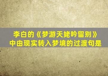 李白的《梦游天姥吟留别》中由现实转入梦境的过渡句是