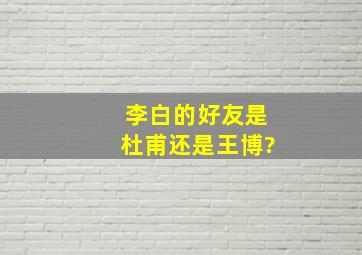 李白的好友是杜甫还是王博?