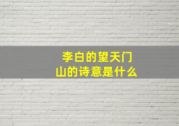 李白的望天门山的诗意是什么