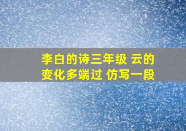 李白的诗三年级 云的变化多端过 仿写一段