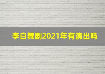 李白舞剧2021年有演出吗