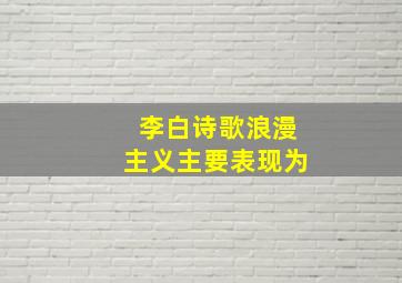 李白诗歌浪漫主义主要表现为