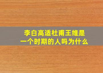 李白高适杜甫王维是一个时期的人吗为什么