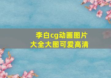 李白cg动画图片大全大图可爱高清