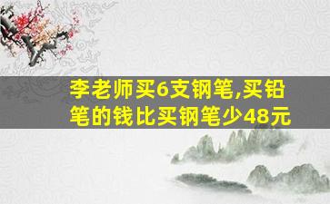 李老师买6支钢笔,买铅笔的钱比买钢笔少48元