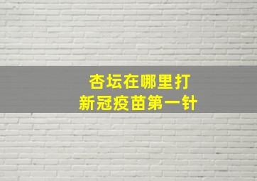 杏坛在哪里打新冠疫苗第一针