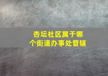 杏坛社区属于哪个街道办事处管辖