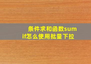 条件求和函数sumif怎么使用批量下拉