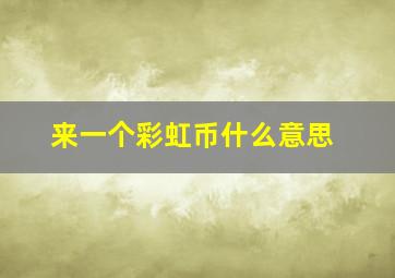 来一个彩虹币什么意思