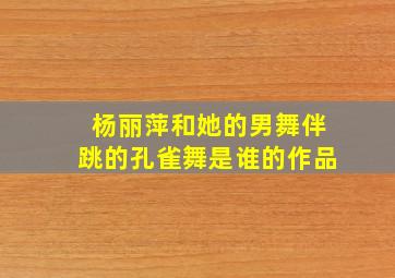 杨丽萍和她的男舞伴跳的孔雀舞是谁的作品