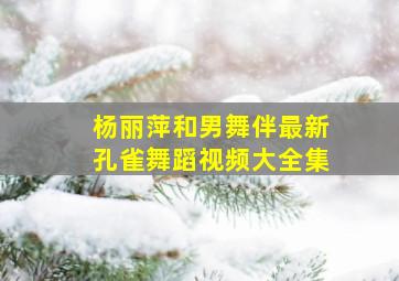 杨丽萍和男舞伴最新孔雀舞蹈视频大全集