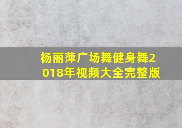 杨丽萍广场舞健身舞2018年视频大全完整版