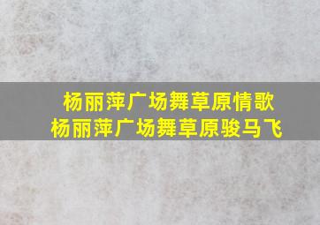 杨丽萍广场舞草原情歌杨丽萍广场舞草原骏马飞