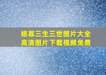 杨幂三生三世图片大全高清图片下载视频免费