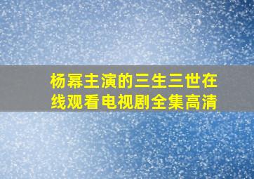 杨幂主演的三生三世在线观看电视剧全集高清