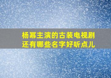 杨幂主演的古装电视剧还有哪些名字好听点儿