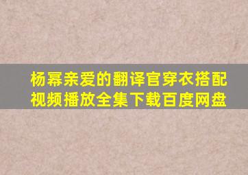 杨幂亲爱的翻译官穿衣搭配视频播放全集下载百度网盘