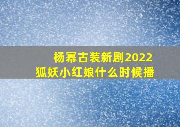 杨幂古装新剧2022狐妖小红娘什么时候播