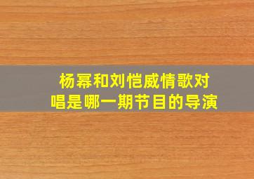 杨幂和刘恺威情歌对唱是哪一期节目的导演