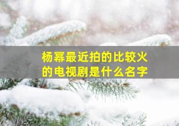 杨幂最近拍的比较火的电视剧是什么名字