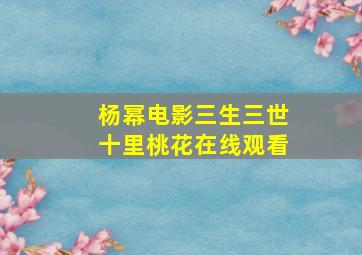 杨幂电影三生三世十里桃花在线观看