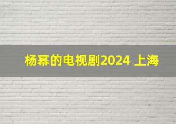 杨幂的电视剧2024 上海