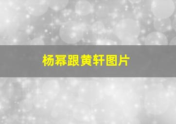 杨幂跟黄轩图片